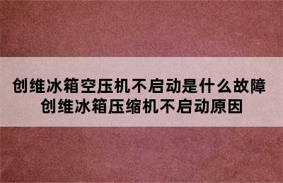 创维冰箱空压机不启动是什么故障 创维冰箱压缩机不启动原因